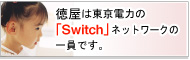 徳屋は東京電力の「Switch」ネットワークの一員です。